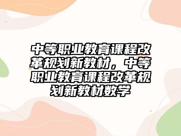 中等職業(yè)教育課程改革規(guī)劃新教材，中等職業(yè)教育課程改革規(guī)劃新教材數(shù)學(xué)