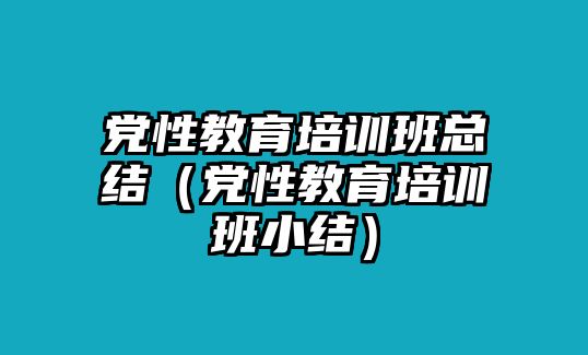 黨性教育培訓(xùn)班總結(jié)（黨性教育培訓(xùn)班小結(jié)）