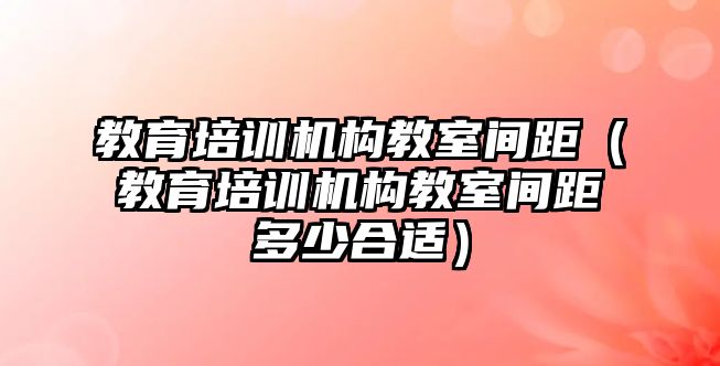 教育培訓機構教室間距（教育培訓機構教室間距多少合適）