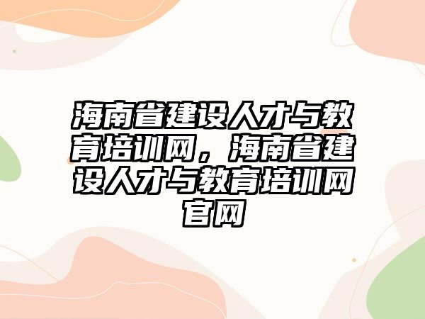 海南省建設人才與教育培訓網，海南省建設人才與教育培訓網官網