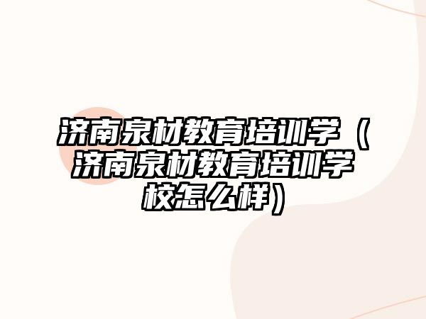 濟南泉材教育培訓(xùn)學(xué)（濟南泉材教育培訓(xùn)學(xué)校怎么樣）