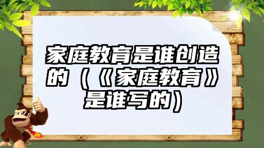 家庭教育是誰創(chuàng)造的（《家庭教育》是誰寫的）