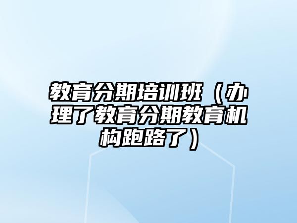 教育分期培訓(xùn)班（辦理了教育分期教育機(jī)構(gòu)跑路了）