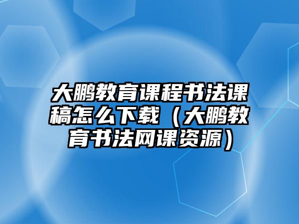 大鵬教育課程書法課稿怎么下載（大鵬教育書法網(wǎng)課資源）