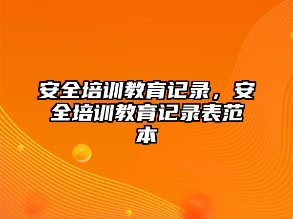 安全培訓(xùn)教育記錄，安全培訓(xùn)教育記錄表范本