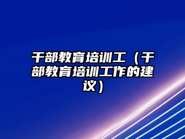 干部教育培訓(xùn)工（干部教育培訓(xùn)工作的建議）