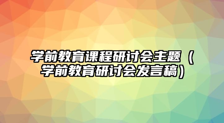 學(xué)前教育課程研討會(huì)主題（學(xué)前教育研討會(huì)發(fā)言稿）