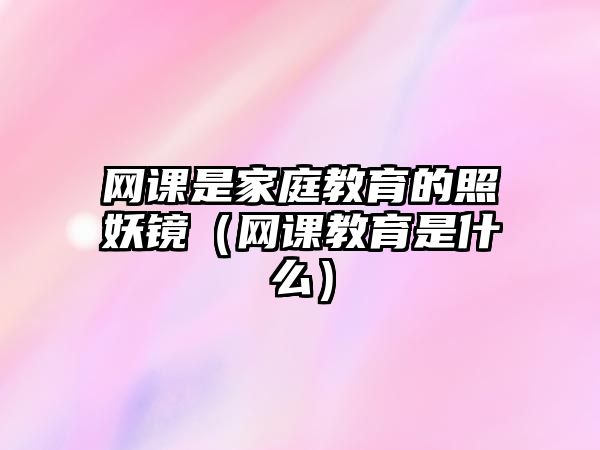 網(wǎng)課是家庭教育的照妖鏡（網(wǎng)課教育是什么）