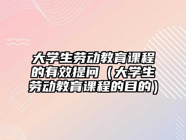 大學(xué)生勞動教育課程的有效提問（大學(xué)生勞動教育課程的目的）