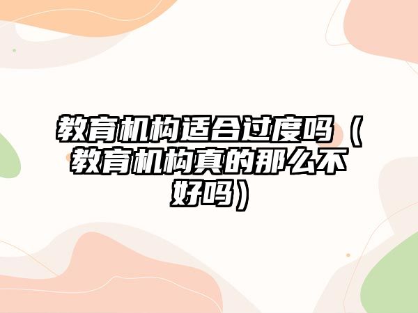 教育機構(gòu)適合過度嗎（教育機構(gòu)真的那么不好嗎）