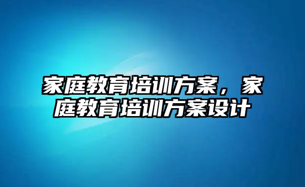 家庭教育培訓(xùn)方案，家庭教育培訓(xùn)方案設(shè)計(jì)