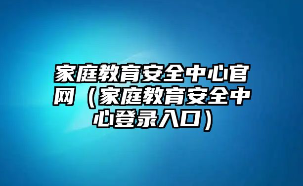 家庭教育安全中心官網（家庭教育安全中心登錄入口）