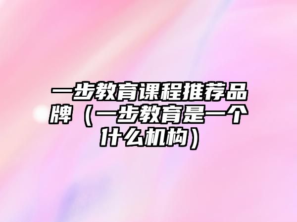 一步教育課程推薦品牌（一步教育是一個什么機構(gòu)）