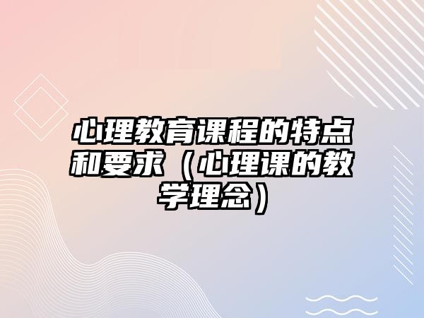 心理教育課程的特點和要求（心理課的教學理念）