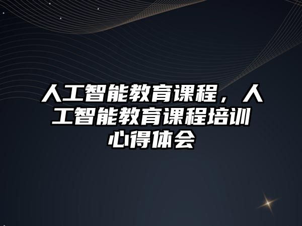 人工智能教育課程，人工智能教育課程培訓(xùn)心得體會(huì)