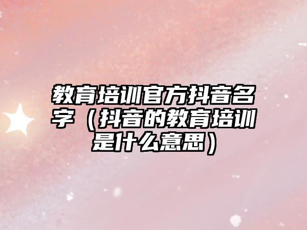 教育培訓官方抖音名字（抖音的教育培訓是什么意思）