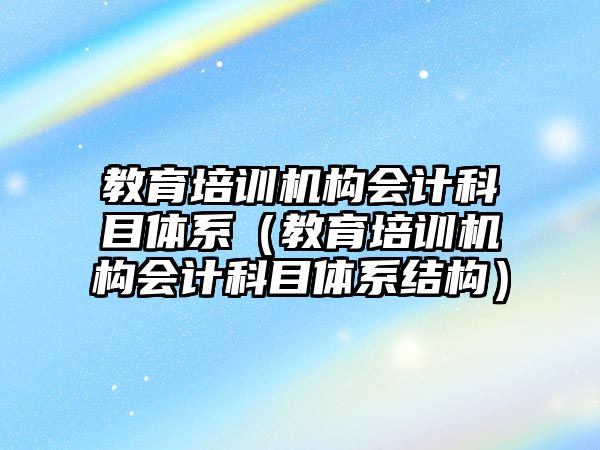 教育培訓機構會計科目體系（教育培訓機構會計科目體系結構）