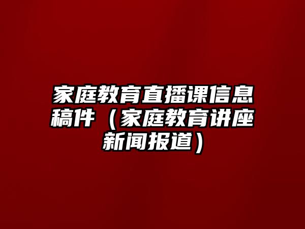 家庭教育直播課信息稿件（家庭教育講座新聞報(bào)道）