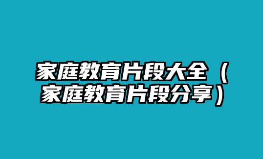 家庭教育片段大全（家庭教育片段分享）