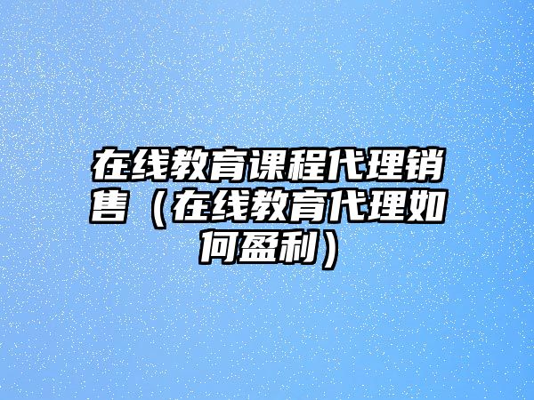 在線教育課程代理銷售（在線教育代理如何盈利）