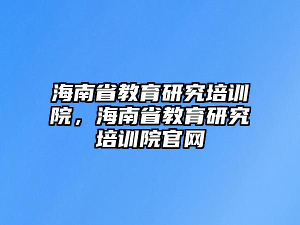 海南省教育研究培訓(xùn)院，海南省教育研究培訓(xùn)院官網(wǎng)