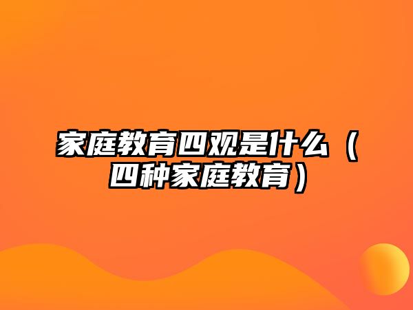 家庭教育四觀是什么（四種家庭教育）