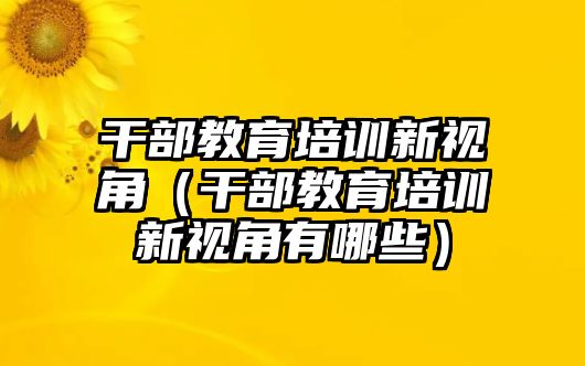 干部教育培訓(xùn)新視角（干部教育培訓(xùn)新視角有哪些）