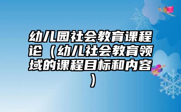 幼兒園社會(huì)教育課程論（幼兒社會(huì)教育領(lǐng)域的課程目標(biāo)和內(nèi)容）