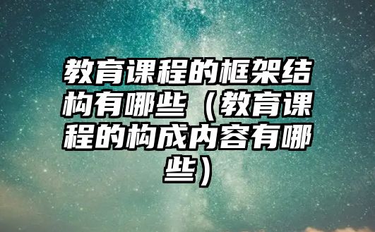 教育課程的框架結(jié)構(gòu)有哪些（教育課程的構(gòu)成內(nèi)容有哪些）