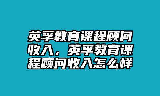 英孚教育課程顧問(wèn)收入，英孚教育課程顧問(wèn)收入怎么樣