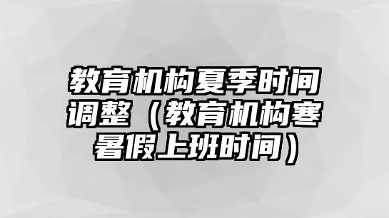 教育機(jī)構(gòu)夏季時間調(diào)整（教育機(jī)構(gòu)寒暑假上班時間）