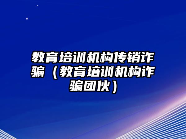 教育培訓(xùn)機(jī)構(gòu)傳銷詐騙（教育培訓(xùn)機(jī)構(gòu)詐騙團(tuán)伙）