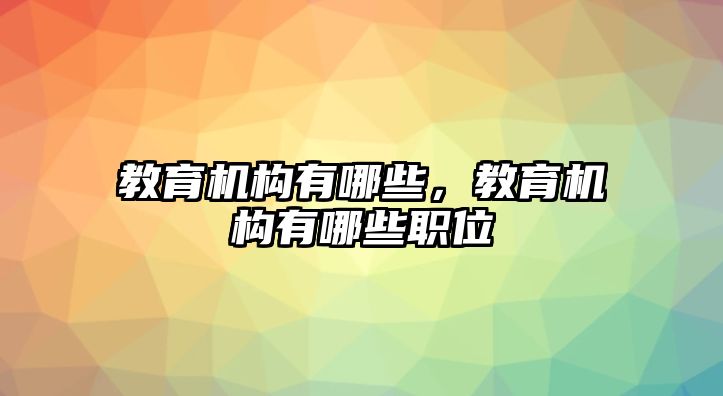 教育機(jī)構(gòu)有哪些，教育機(jī)構(gòu)有哪些職位