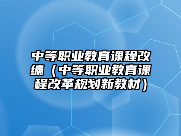 中等職業(yè)教育課程改編（中等職業(yè)教育課程改革規(guī)劃新教材）