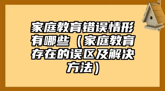 家庭教育錯誤情形有哪些（家庭教育存在的誤區(qū)及解決方法）