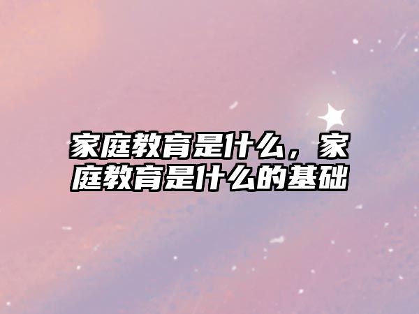 家庭教育是什么，家庭教育是什么的基礎(chǔ)