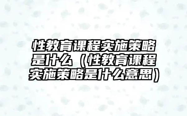 性教育課程實(shí)施策略是什么（性教育課程實(shí)施策略是什么意思）