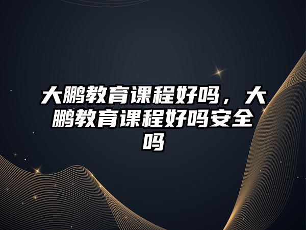 大鵬教育課程好嗎，大鵬教育課程好嗎安全嗎