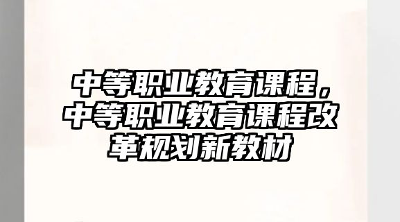 中等職業(yè)教育課程，中等職業(yè)教育課程改革規(guī)劃新教材