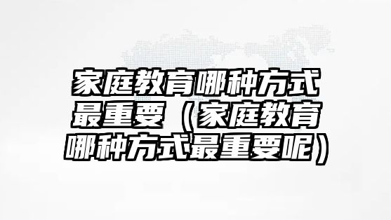 家庭教育哪種方式最重要（家庭教育哪種方式最重要呢）