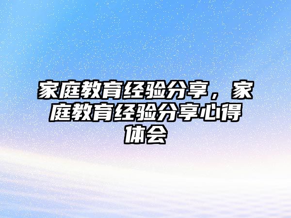 家庭教育經(jīng)驗分享，家庭教育經(jīng)驗分享心得體會