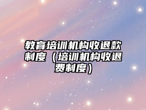 教育培訓機構收退款制度（培訓機構收退費制度）