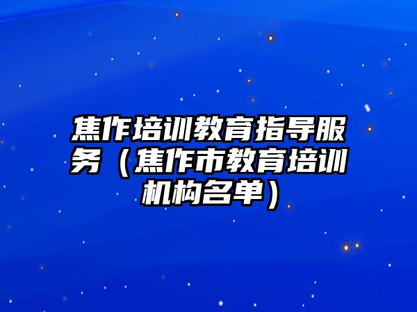 焦作培訓(xùn)教育指導(dǎo)服務(wù)（焦作市教育培訓(xùn)機(jī)構(gòu)名單）