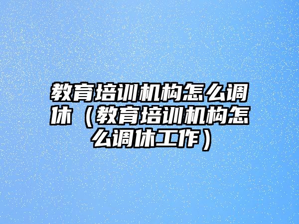 教育培訓機構(gòu)怎么調(diào)休（教育培訓機構(gòu)怎么調(diào)休工作）