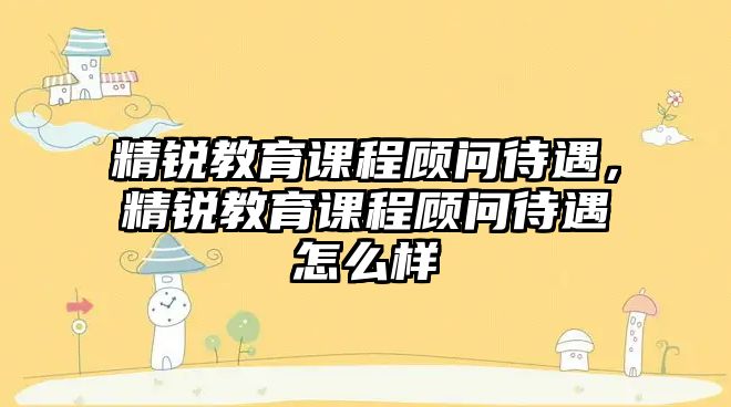 精銳教育課程顧問待遇，精銳教育課程顧問待遇怎么樣