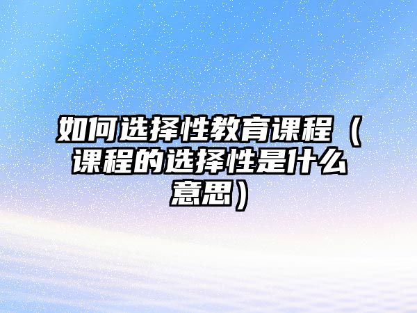 如何選擇性教育課程（課程的選擇性是什么意思）