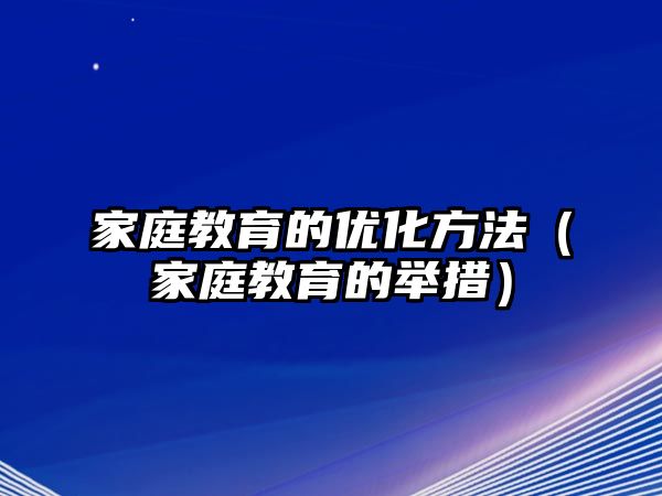 家庭教育的優(yōu)化方法（家庭教育的舉措）