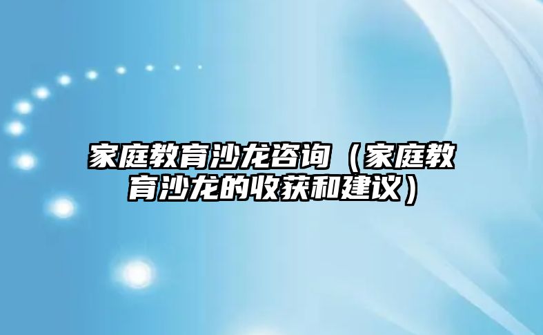 家庭教育沙龍咨詢（家庭教育沙龍的收獲和建議）