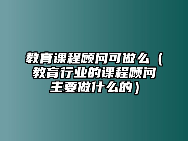 教育課程顧問可做么（教育行業(yè)的課程顧問主要做什么的）