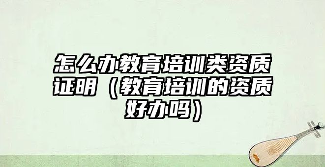 怎么辦教育培訓類資質證明（教育培訓的資質好辦嗎）